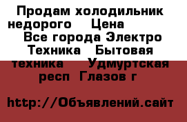 Продам холодильник недорого. › Цена ­ 15 000 - Все города Электро-Техника » Бытовая техника   . Удмуртская респ.,Глазов г.